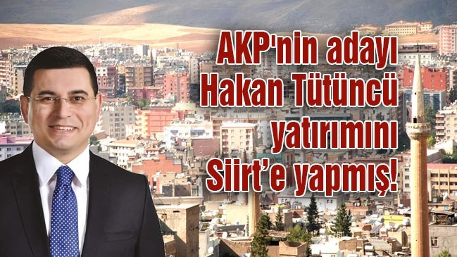 AKP'nin adayı Tütüncü   yatırımını Siirt’e yapmış!