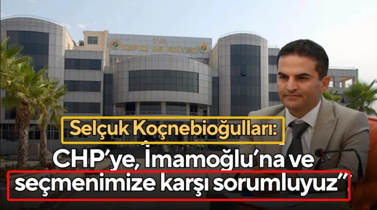 Selçuk Koçnebioğulları: “CHP’ye, İmamoğlu’na ve seçmenimize konuşurken sorumluyuz”